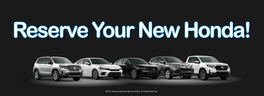 RESERVE YOUR NEW HONDA TODAY!